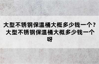 大型不锈钢保温桶大概多少钱一个？ 大型不锈钢保温桶大概多少钱一个呀